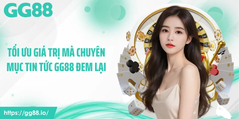 Tối ưu giá trị mà chuyên mục tin tức GG88 đem lại