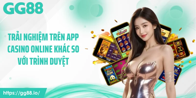 Trải nghiệm trên App casino online khác so với trình duyệt